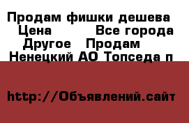 Продам фишки дешева  › Цена ­ 550 - Все города Другое » Продам   . Ненецкий АО,Топседа п.